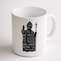 To Change The World We Must Be Good To Those Who Cannot Repay Us  Rest In Peace Pope Francis Mug
