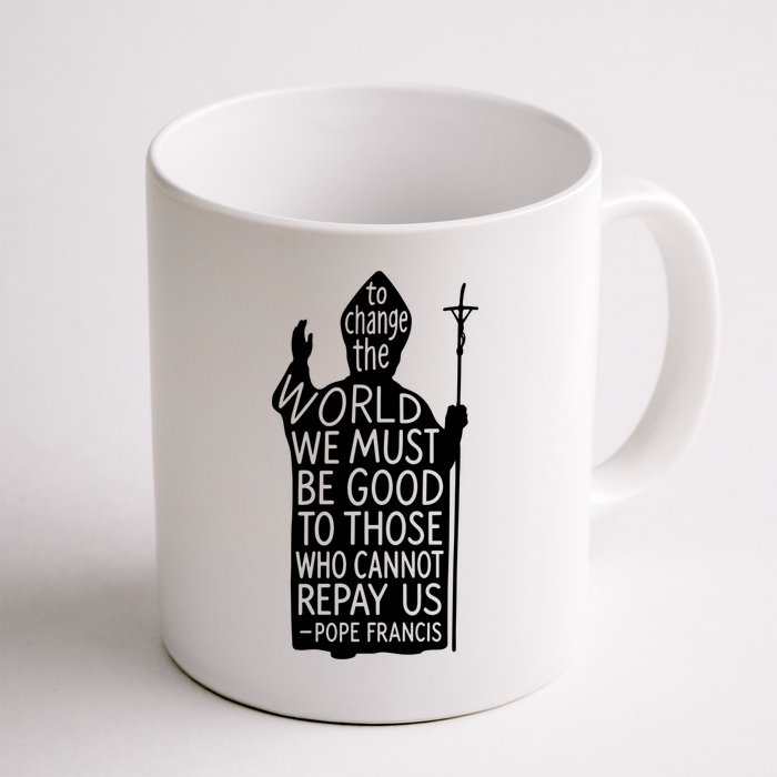 To Change The World We Must Be Good To Those Who Cannot Repay Us  Rest In Peace Pope Francis Mug