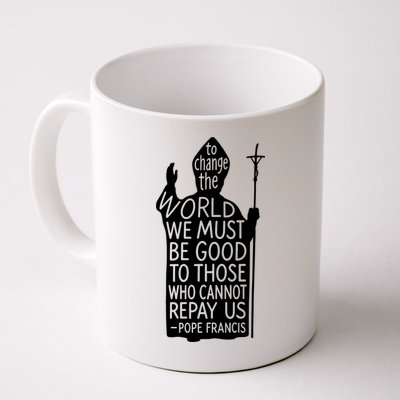 To Change The World We Must Be Good To Those Who Cannot Repay Us  Rest In Peace Pope Francis Mug