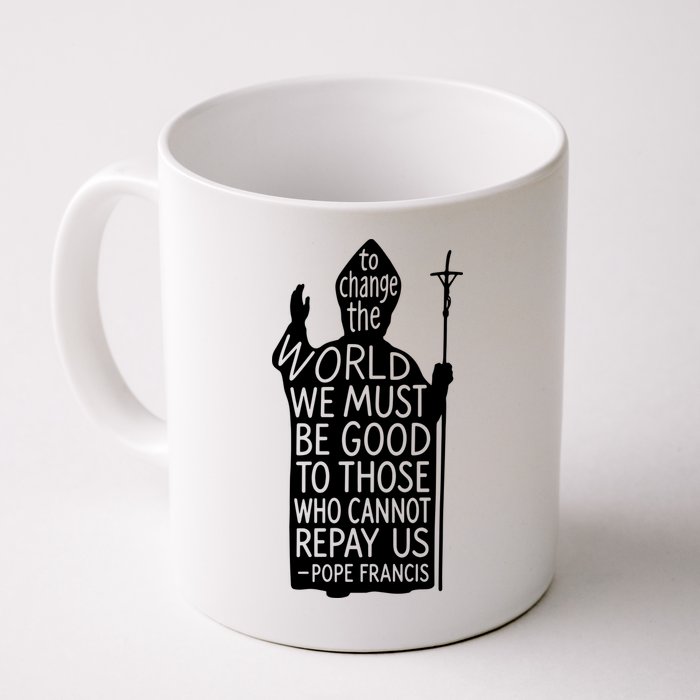 To Change The World We Must Be Good To Those Who Cannot Repay Us  Rest In Peace Pope Francis Mug