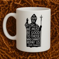 To Change The World We Must Be Good To Those Who Cannot Repay Us  Rest In Peace Pope Francis Mug