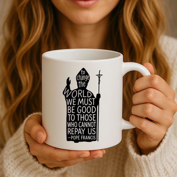 To Change The World We Must Be Good To Those Who Cannot Repay Us  Rest In Peace Pope Francis Mug
