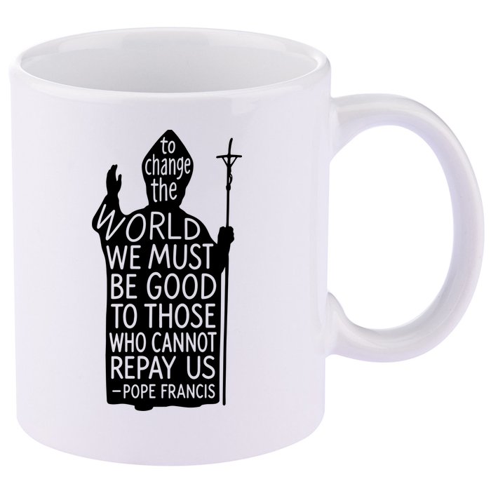 To Change The World We Must Be Good To Those Who Cannot Repay Us  Rest In Peace Pope Francis 11oz C Handle Ceramic Mug