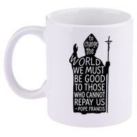 To Change The World We Must Be Good To Those Who Cannot Repay Us  Rest In Peace Pope Francis 11oz C Handle Ceramic Mug