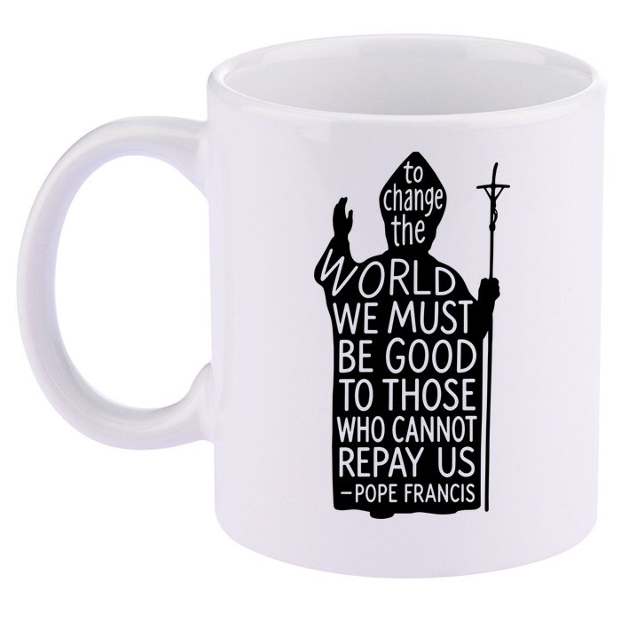 To Change The World We Must Be Good To Those Who Cannot Repay Us  Rest In Peace Pope Francis 11oz C Handle Ceramic Mug
