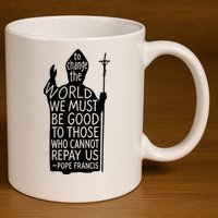 To Change The World We Must Be Good To Those Who Cannot Repay Us  Rest In Peace Pope Francis 11oz C Handle Ceramic Mug
