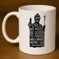 To Change The World We Must Be Good To Those Who Cannot Repay Us  Rest In Peace Pope Francis 11oz C Handle Ceramic Mug