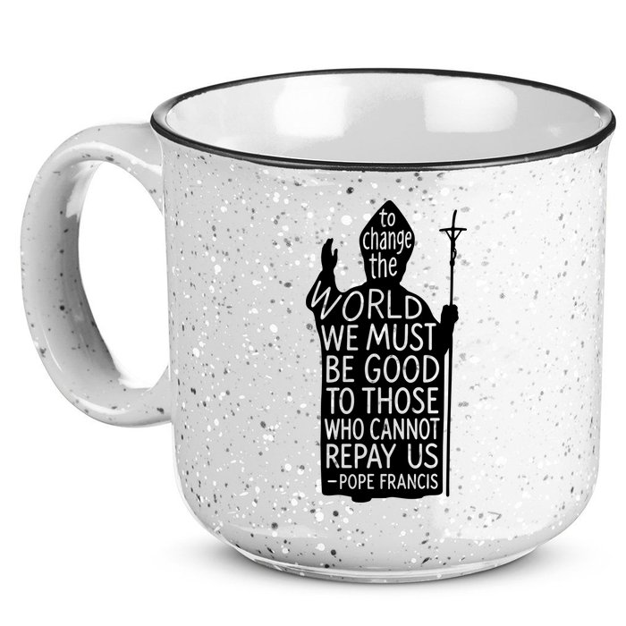 To Change The World We Must Be Good To Those Who Cannot Repay Us  Rest In Peace Pope Francis 15oz Campfire Ceramic Mug