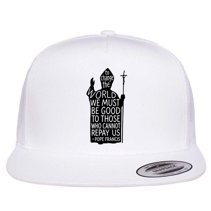 To Change The World We Must Be Good To Those Who Cannot Repay Us  Rest In Peace Pope Francis Flatbill Hat