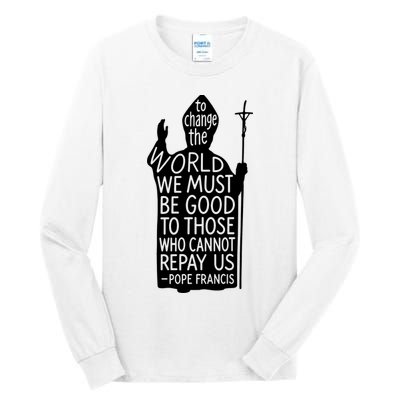 To Change The World We Must Be Good To Those Who Cannot Repay Us  Rest In Peace Pope Francis Tall Long Sleeve T-Shirt