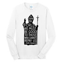 To Change The World We Must Be Good To Those Who Cannot Repay Us  Rest In Peace Pope Francis Tall Long Sleeve T-Shirt