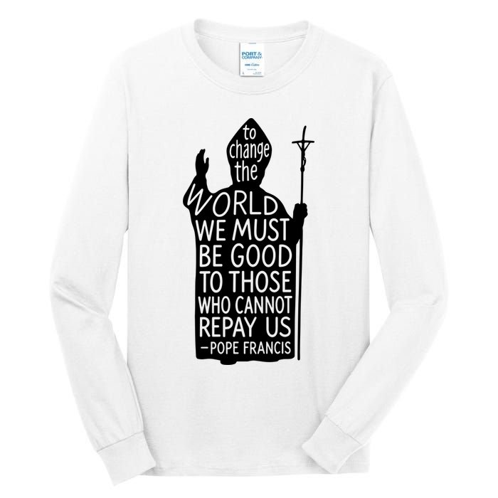 To Change The World We Must Be Good To Those Who Cannot Repay Us  Rest In Peace Pope Francis Tall Long Sleeve T-Shirt