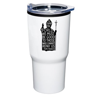 To Change The World We Must Be Good To Those Who Cannot Repay Us  Rest In Peace Pope Francis Tumbler
