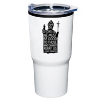 To Change The World We Must Be Good To Those Who Cannot Repay Us  Rest In Peace Pope Francis Tumbler
