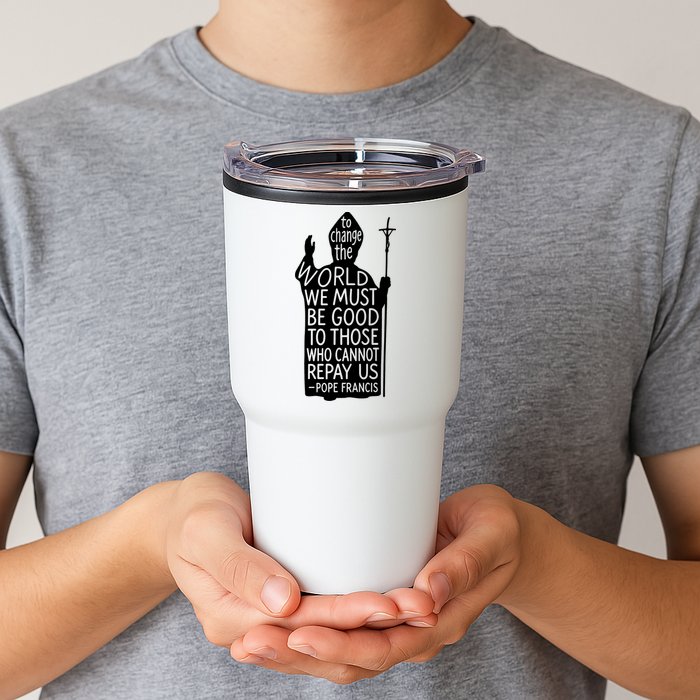 To Change The World We Must Be Good To Those Who Cannot Repay Us  Rest In Peace Pope Francis Tumbler