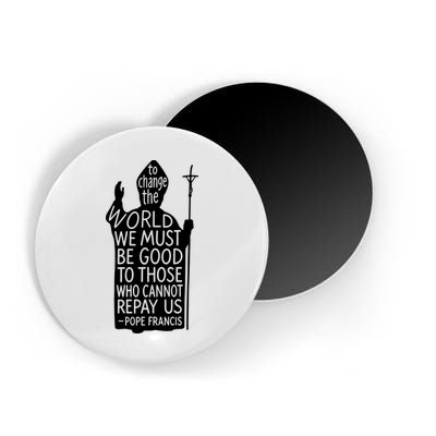 To Change The World We Must Be Good To Those Who Cannot Repay Us  Rest In Peace Pope Francis Magnet
