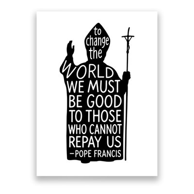 To Change The World We Must Be Good To Those Who Cannot Repay Us  Rest In Peace Pope Francis Poster