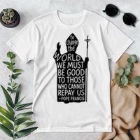 To Change The World We Must Be Good To Those Who Cannot Repay Us  Rest In Peace Pope Francis Premium T-Shirt