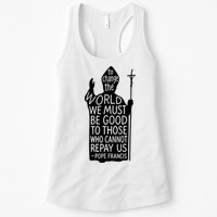 To Change The World We Must Be Good To Those Who Cannot Repay Us  Rest In Peace Pope Francis Womens Tank Top