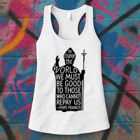 To Change The World We Must Be Good To Those Who Cannot Repay Us  Rest In Peace Pope Francis Womens Tank Top