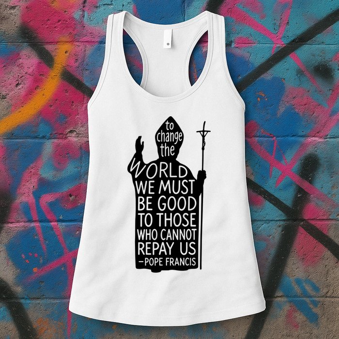 To Change The World We Must Be Good To Those Who Cannot Repay Us  Rest In Peace Pope Francis Womens Tank Top