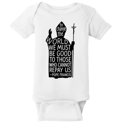 To Change The World We Must Be Good To Those Who Cannot Repay Us  Rest In Peace Pope Francis Baby Bodysuit