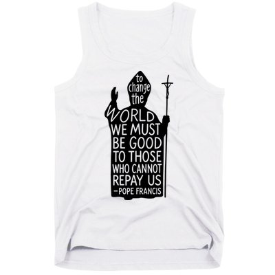 To Change The World We Must Be Good To Those Who Cannot Repay Us  Rest In Peace Pope Francis Tank Top