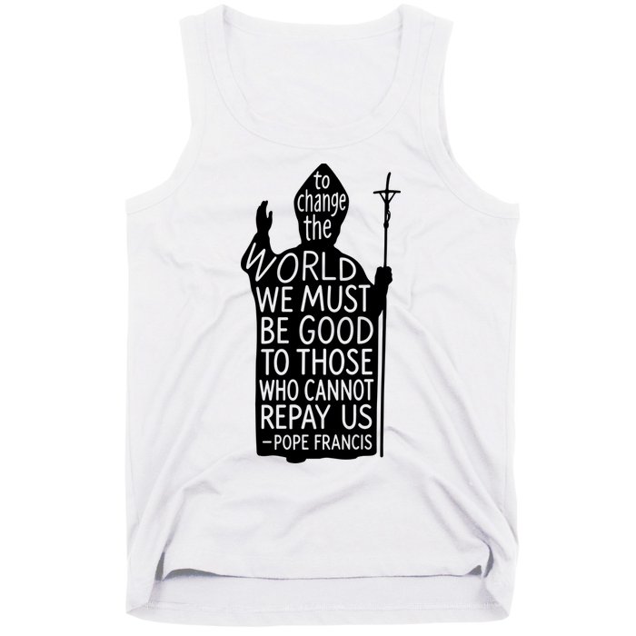 To Change The World We Must Be Good To Those Who Cannot Repay Us  Rest In Peace Pope Francis Tank Top