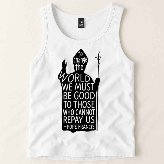 To Change The World We Must Be Good To Those Who Cannot Repay Us  Rest In Peace Pope Francis Tank Top