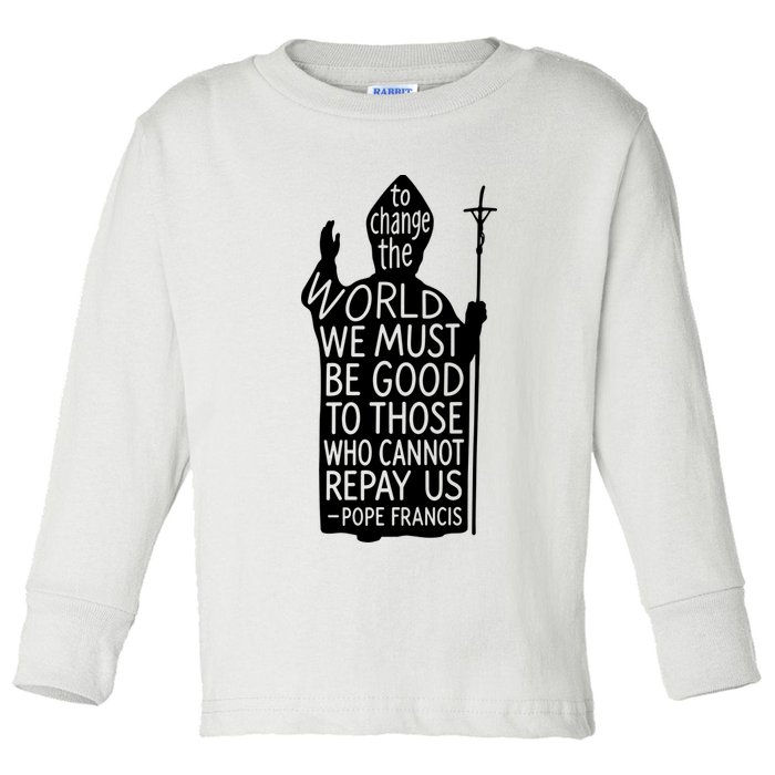 To Change The World We Must Be Good To Those Who Cannot Repay Us  Rest In Peace Pope Francis Toddler Long Sleeve Shirt