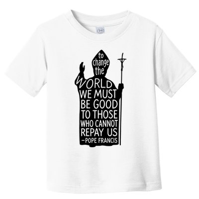 To Change The World We Must Be Good To Those Who Cannot Repay Us  Rest In Peace Pope Francis Toddler T-Shirt