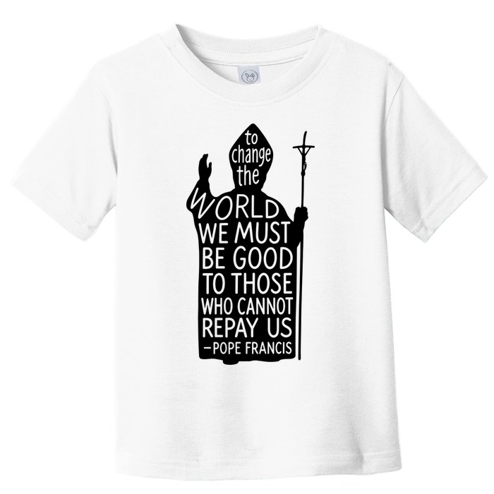 To Change The World We Must Be Good To Those Who Cannot Repay Us  Rest In Peace Pope Francis Toddler T-Shirt
