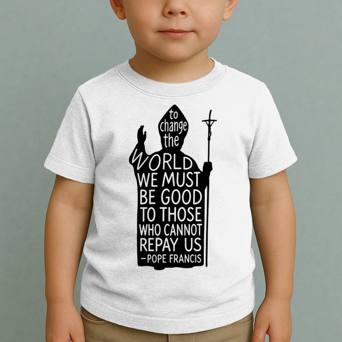 To Change The World We Must Be Good To Those Who Cannot Repay Us  Rest In Peace Pope Francis Toddler T-Shirt