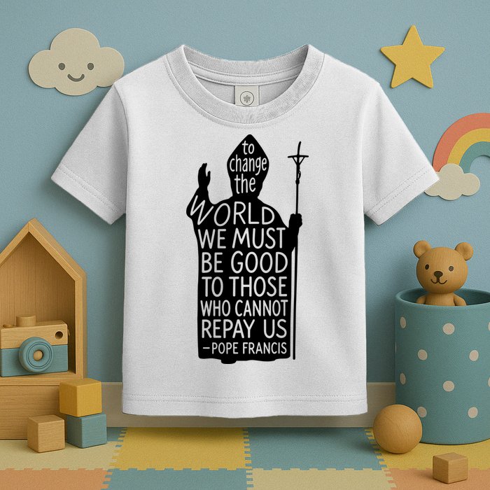 To Change The World We Must Be Good To Those Who Cannot Repay Us  Rest In Peace Pope Francis Toddler T-Shirt