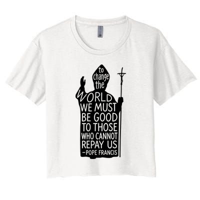 To Change The World We Must Be Good To Those Who Cannot Repay Us  Rest In Peace Pope Francis Crop Top