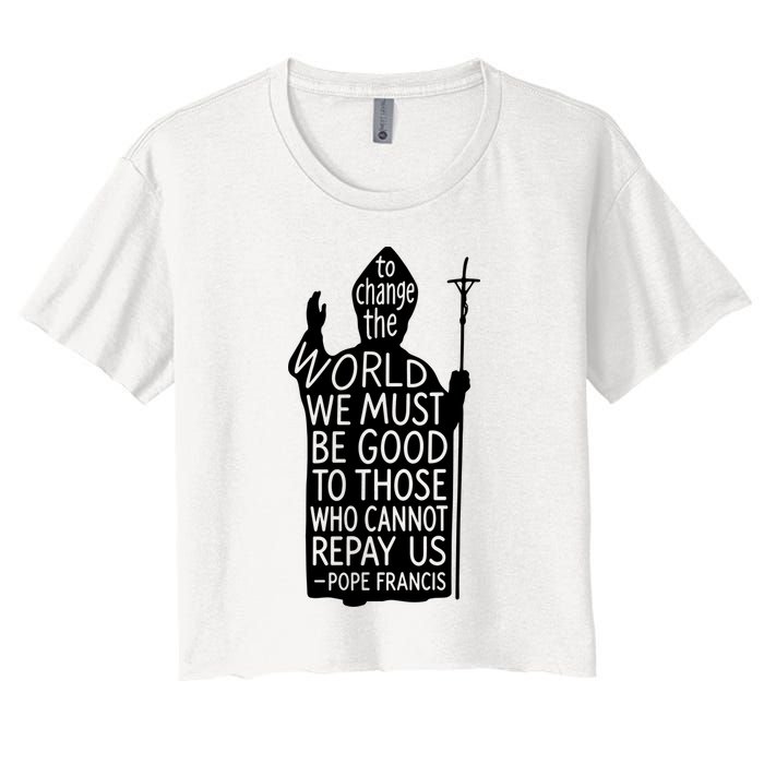 To Change The World We Must Be Good To Those Who Cannot Repay Us  Rest In Peace Pope Francis Crop Top