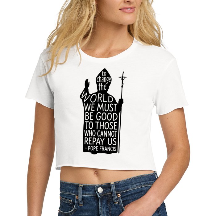 To Change The World We Must Be Good To Those Who Cannot Repay Us  Rest In Peace Pope Francis Crop Top