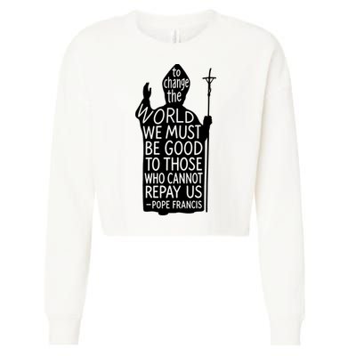 To Change The World We Must Be Good To Those Who Cannot Repay Us  Rest In Peace Pope Francis Cropped Pullover Crew