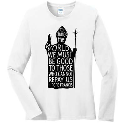 To Change The World We Must Be Good To Those Who Cannot Repay Us  Rest In Peace Pope Francis Ladies Long Sleeve Shirt