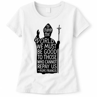 To Change The World We Must Be Good To Those Who Cannot Repay Us  Rest In Peace Pope Francis Womens T-Shirt