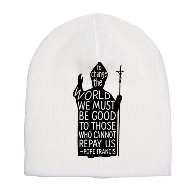 To Change The World We Must Be Good To Those Who Cannot Repay Us  Rest In Peace Pope Francis Short Acrylic Beanie
