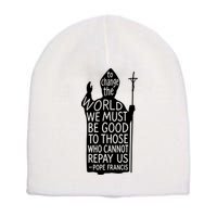 To Change The World We Must Be Good To Those Who Cannot Repay Us  Rest In Peace Pope Francis Short Acrylic Beanie