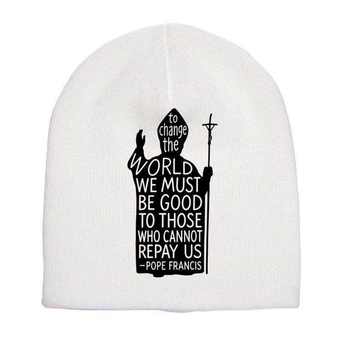 To Change The World We Must Be Good To Those Who Cannot Repay Us  Rest In Peace Pope Francis Short Acrylic Beanie