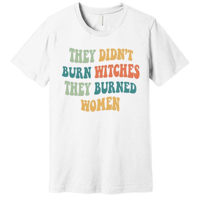 They Didnt Burn Witches They Burned Women Feminist Witch Women Rights Halloween Premium T-Shirt