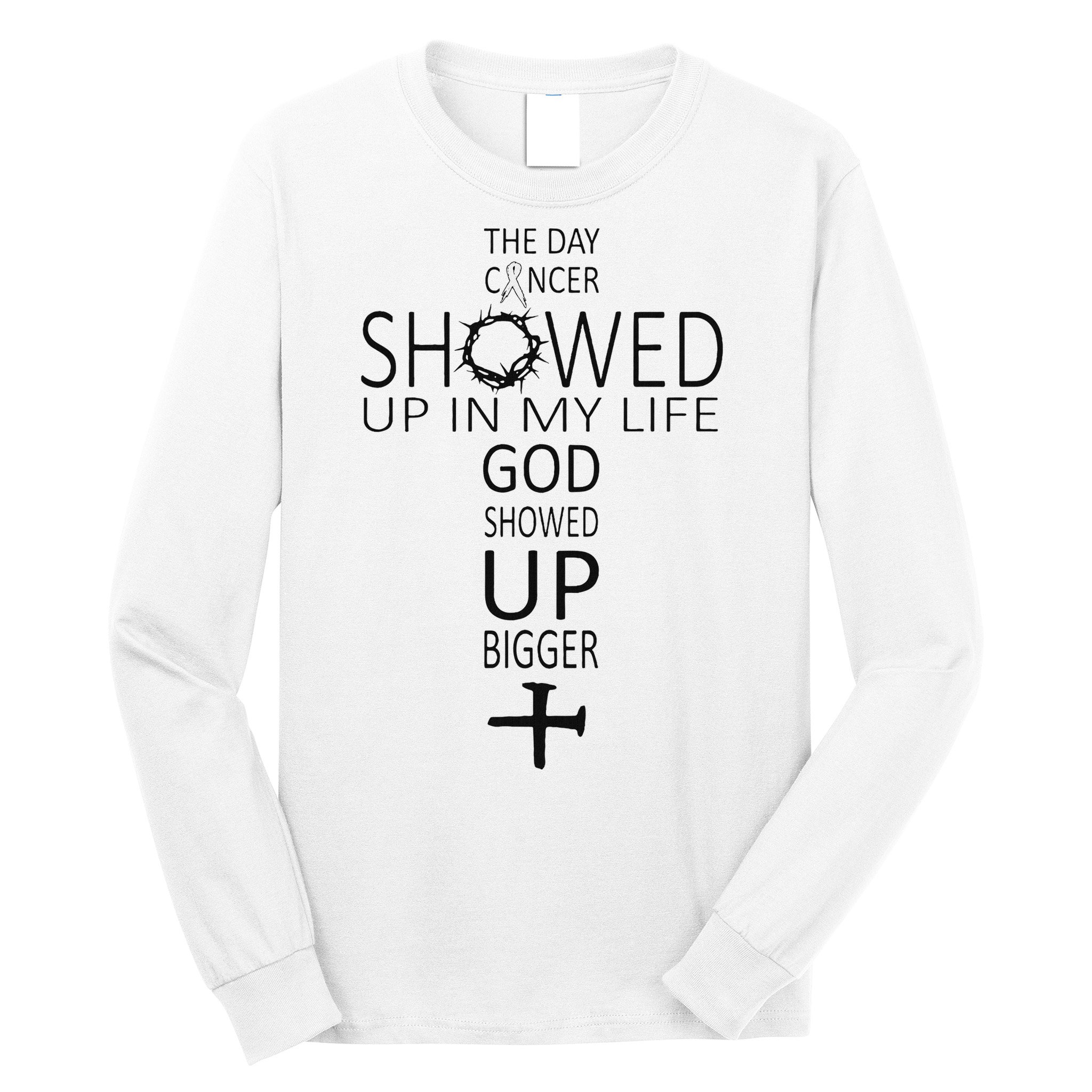 The Day Cancer Showed Up In My Life God Showed Up Bigger Long Sleeve Shirt