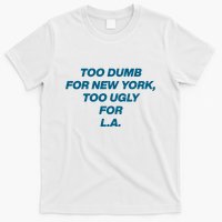 Too Dumb For New York Too Ugly For LA T-Shirt