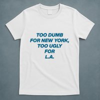 Too Dumb For New York Too Ugly For LA T-Shirt