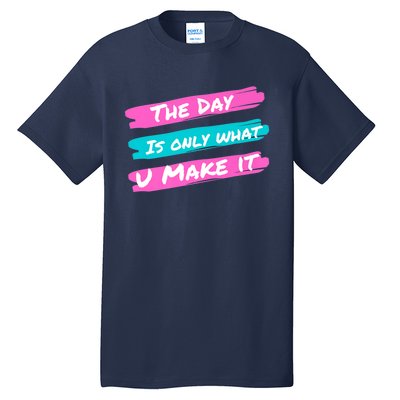 The Day Is Only What U Make It Tall T-Shirt