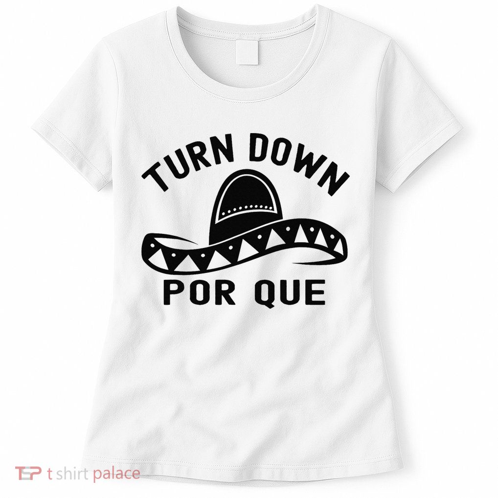 Turn Down Por Que Funny Cinco Mayo Mexican Fiesta Man Womens T-Shirt