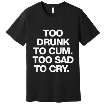 Too Drunk To Cum Too Sad To Cry Premium T-Shirt